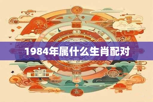 1984年属什么生肖配对