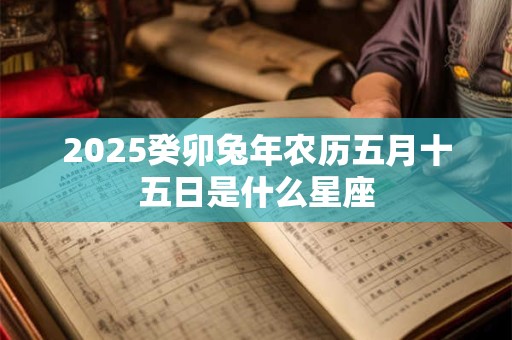 2025癸卯兔年农历五月十五日是什么星座