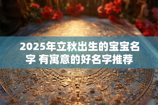 2025年立秋出生的宝宝名字 有寓意的好名字推荐