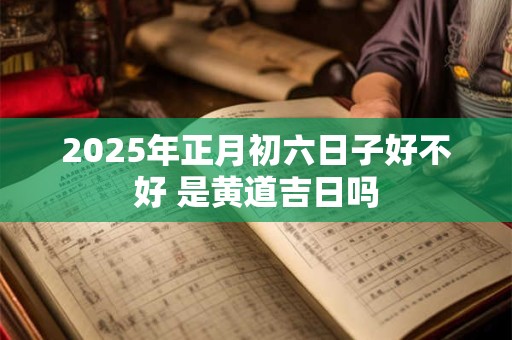 详细阅读:2025年正月初六日子好不好 是黄道吉日吗 2025年正月初六日子好不好 是黄道吉日吗