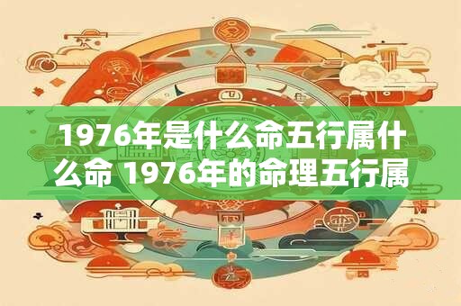 1976年是什么命五行属什么命 1976年的命理五行属于哪一种属于哪一种五行命