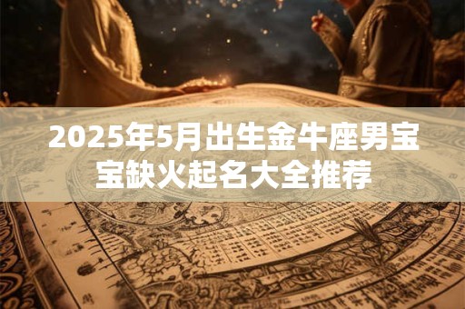 2025年5月出生金牛座男宝宝缺火起名大全推荐