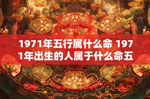 1971年五行属什么命 1971年出生的人属于什么命五行属于哪一种