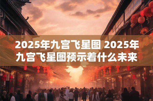 2025年九宫飞星图 2025年九宫飞星图预示着什么未来命运