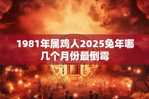 1981年属鸡人2025兔年哪几个月份最倒霉