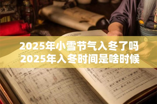 2025年小雪节气入冬了吗 2025年入冬时间是啥时候