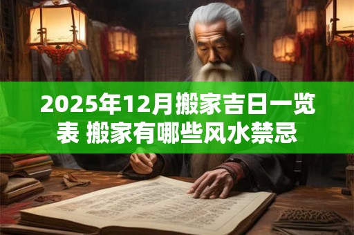2025年12月搬家吉日一览表 搬家有哪些风水禁忌