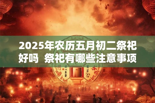 2025年农历五月初二祭祀好吗  祭祀有哪些注意事项