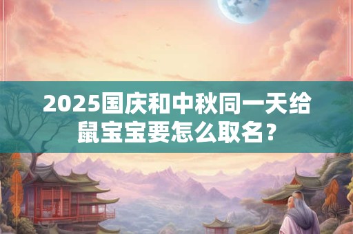 详细阅读:2025国庆和中秋同一天给鼠宝宝要怎么取名? 2025国庆和中秋同一天给鼠宝宝要怎么取名?