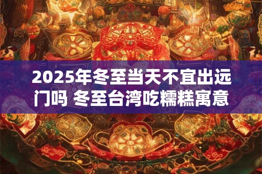 2025年冬至当天不宜出远门吗 冬至台湾吃糯糕寓意