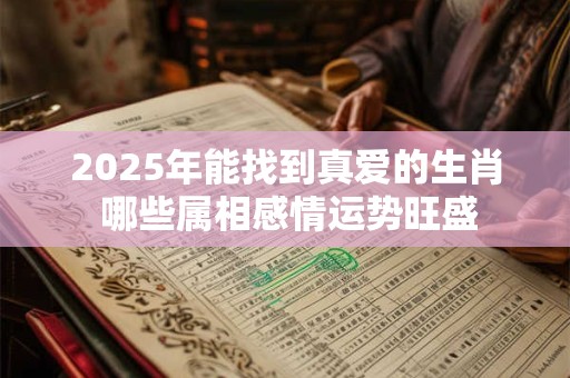 2025年能找到真爱的生肖 哪些属相感情运势旺盛