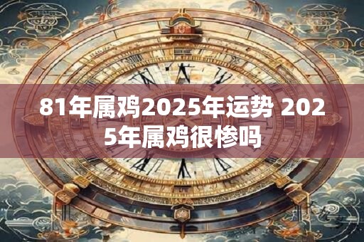 81年属鸡2025年运势 2025年属鸡很惨吗