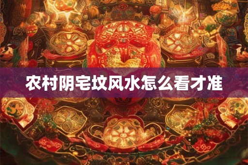农村阴宅坟风水怎么看才准