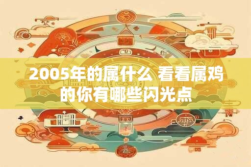 2005年的属什么 看看属鸡的你有哪些闪光点