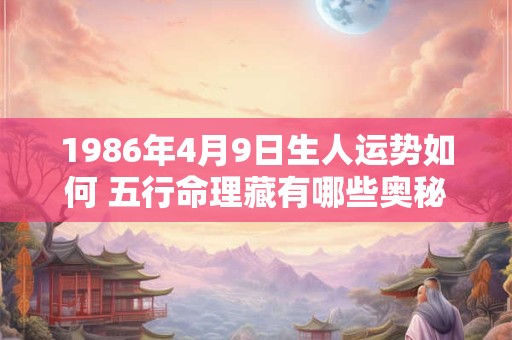 1986年4月9日生人运势如何 五行命理藏有哪些奥秘