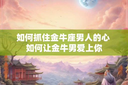 如何抓住金牛座男人的心 如何让金牛男爱上你