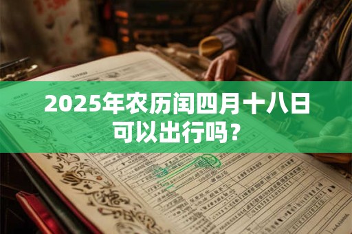 2025年农历闰四月十八日可以出行吗？