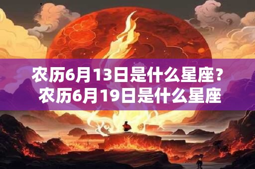 农历6月13日是什么星座？ 农历6月19日是什么星座