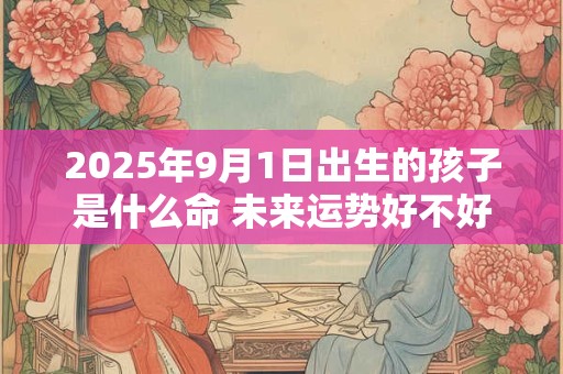 2025年9月1日出生的孩子是什么命 未来运势好不好
