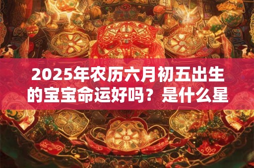 2026年农历六月初五出生的宝宝命运好吗?是什么星座? 2026年农历六月初五出生的宝宝命运好吗?是什么星座?