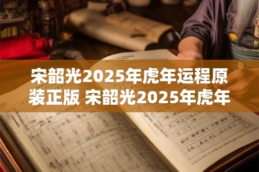 宋韶光2025年虎年运程原装正版 宋韶光2025年虎年运势如何