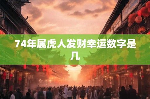 74年属虎人发财幸运数字是几