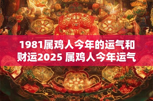 1981属鸡人今年的运气和财运2025 属鸡人今年运气走向