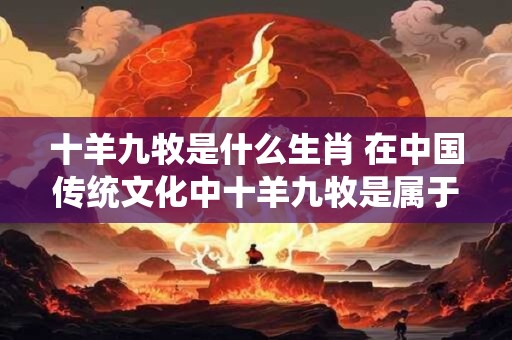 十羊九牧是什么生肖 在中国传统文化中十羊九牧是属于哪个生肖