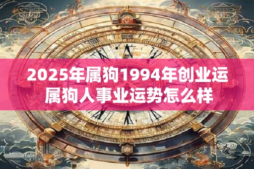 详细阅读:2025年属狗1994年创业运 属狗人事业运势怎么样 2025年属狗1994年创业运 属狗人事业运势怎么样