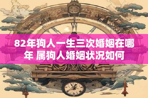 82年狗人一生三次婚姻在哪年 属狗人婚姻状况如何