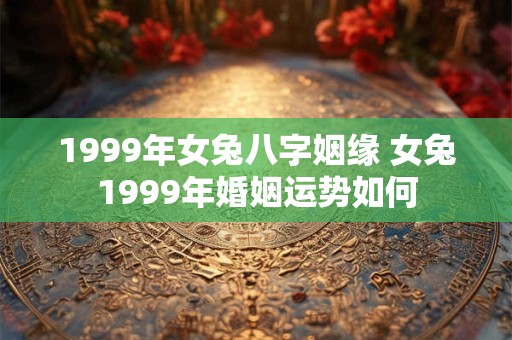 1999年女兔八字姻缘 女兔1999年婚姻运势如何