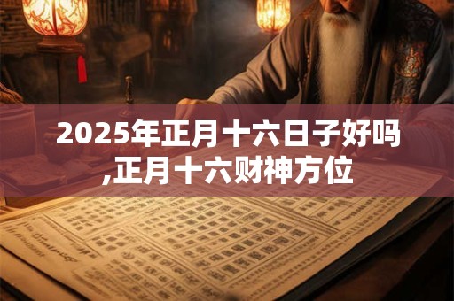 2025年正月十六日子好吗,正月十六财神方位