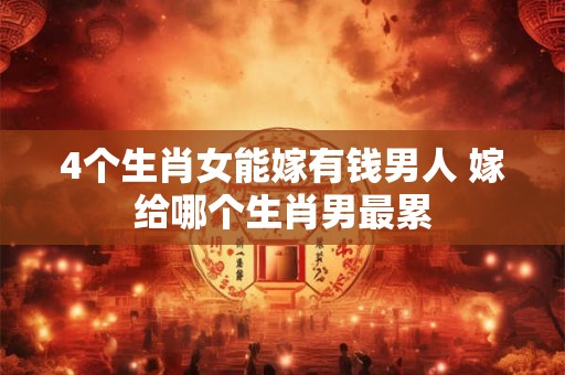 4个生肖女能嫁有钱男人 嫁给哪个生肖男最累