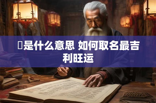 垚是什么意思 如何取名最吉利旺运