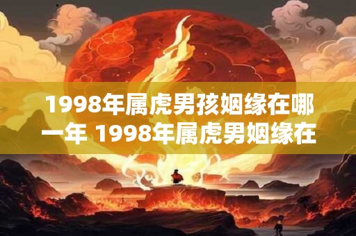 1998年属虎男孩姻缘在哪一年 1998年属虎男姻缘在何时降临