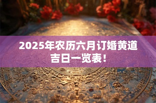 2025年农历六月订婚黄道吉日一览表！