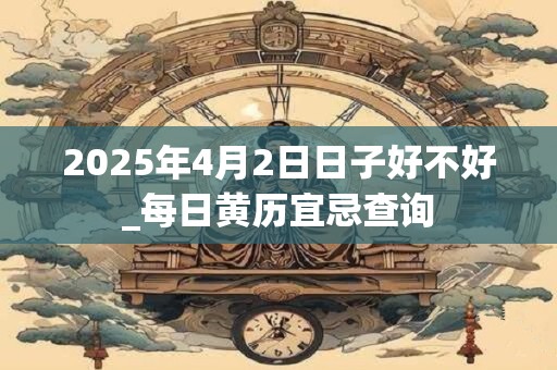 2025年4月2日日子好不好_每日黄历宜忌查询