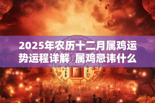 2025年农历十二月属鸡运势运程详解 属鸡忌讳什么颜色 2025年农历十二月属鸡运势运程详解 属鸡忌讳什么颜色