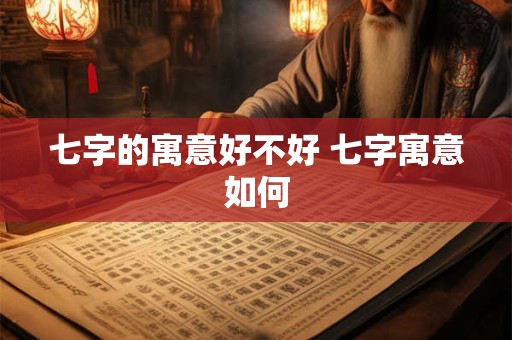 详细阅读:七字的寓意好不好 七字寓意如何 七字的寓意好不好 七字寓意如何