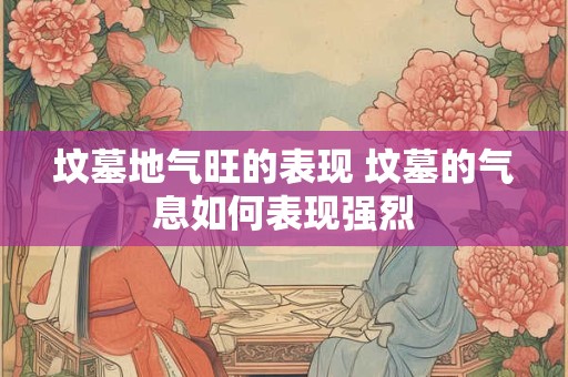 坟墓地气旺的表现 坟墓的气息如何表现强烈