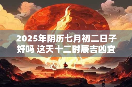 2025年阴历七月初二日子好吗 这天十二时辰吉凶宜忌一览表