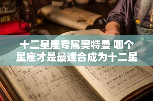 十二星座专属奥特曼 哪个星座才是最适合成为十二星座专属奥特曼的
