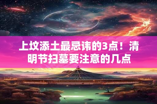 上坟添土最忌讳的3点！清明节扫墓要注意的几点