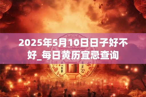 2025年5月10日日子好不好_每日黄历宜忌查询