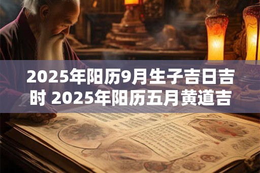 2025年阳历9月生子吉日吉时 2025年阳历五月黄道吉日查询