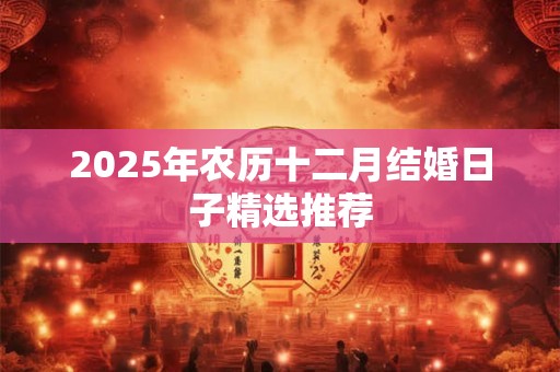 详细阅读:2025年农历十二月结婚日子精选推荐 2025年农历十二月结婚日子精选推荐