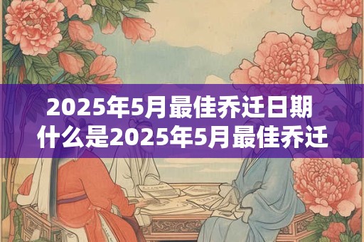 2025年5月最佳乔迁日期 什么是2025年5月最佳乔迁日期 2025年5月最佳乔迁日期 什么是2025年5月最佳乔迁日期