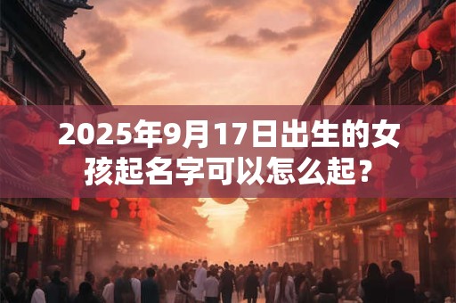 2025年9月17日出生的女孩起名字可以怎么起？