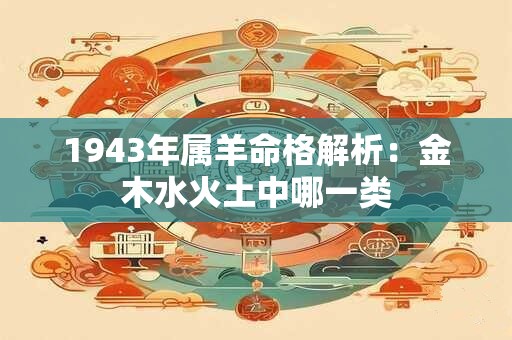 1943年属羊命格解析：金木水火土中哪一类