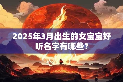2025年3月出生的女宝宝好听名字有哪些？